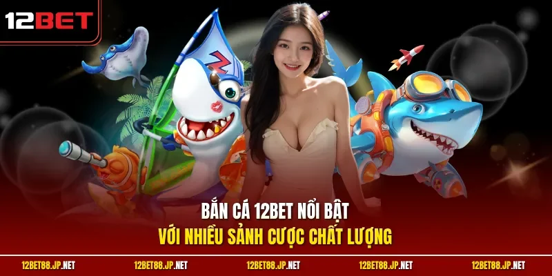 Bắn cá 12BET nổi bật với nhiều sảnh cược chất lượng