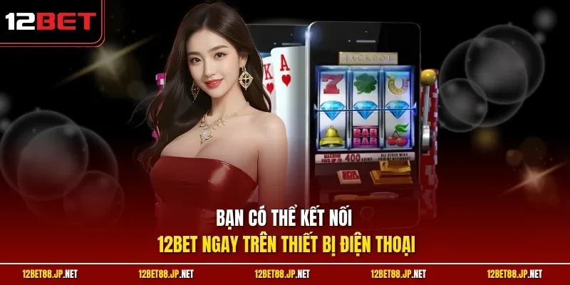 Bạn có thể kết nối 12BET ngay trên thiết bị điện thoại