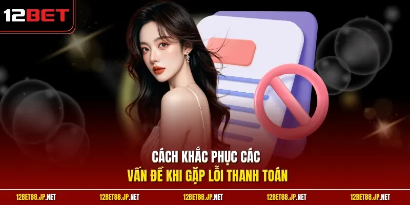 Cách khắc phục các vấn đề khi gặp lỗi thanh toán