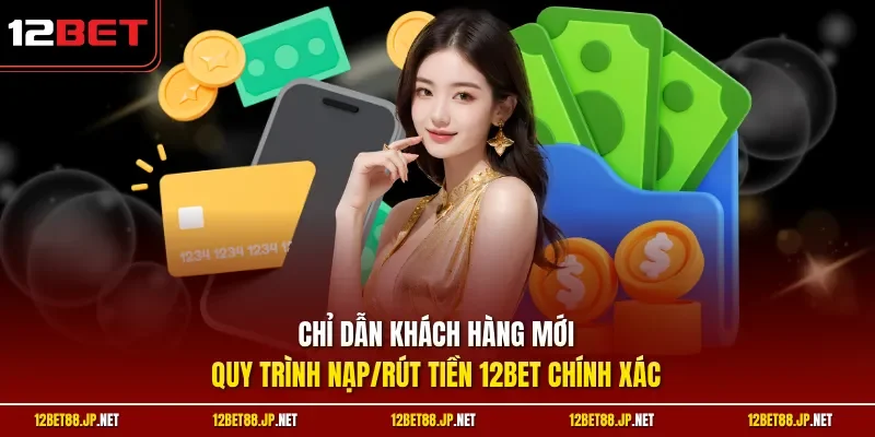 Chỉ dẫn khách hàng mới quy trình nạp/rút tiền 12BET chính xác