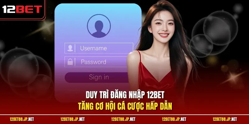 Duy trì đăng nhập 12BET, tăng cơ hội cá cược hấp dẫn