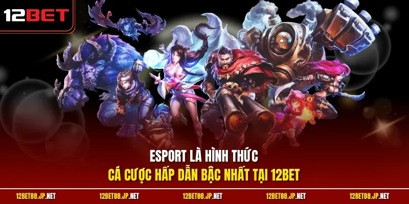 ESport là hình thức cá cược hấp dẫn bậc nhất tại 12BET