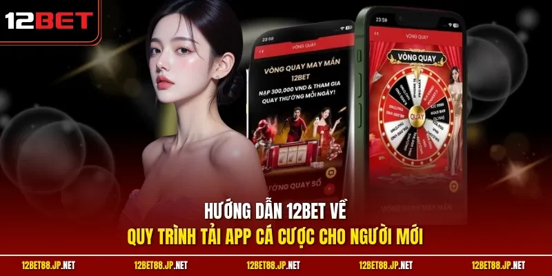 Hướng dẫn 12BET về quy trình tải app cá cược cho người mới