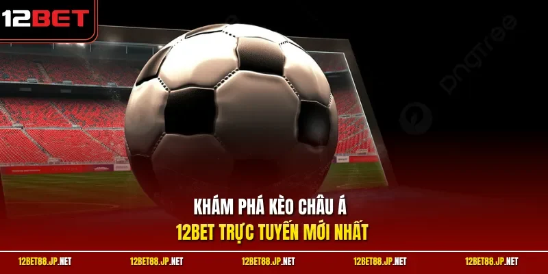 Khám phá kèo châu Á 12BET trực tuyến mới nhất