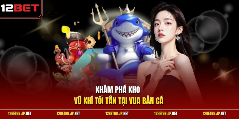 Khám phá kho vũ khí tối tân tại vua bắn cá