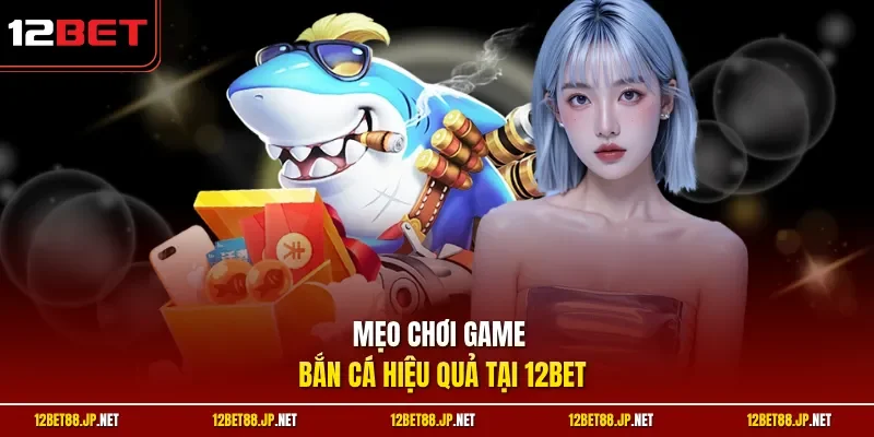 Mẹo chơi game bắn cá hiệu quả tại 12BET