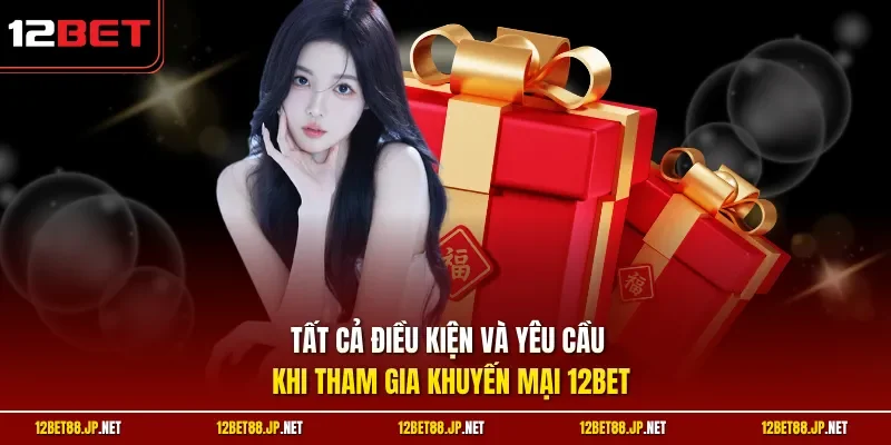 Tất cả điều kiện và yêu cầu khi tham gia khuyến mại 12BET