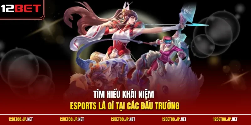 Tìm hiểu khái niệm esports là gì tại các đấu trường 