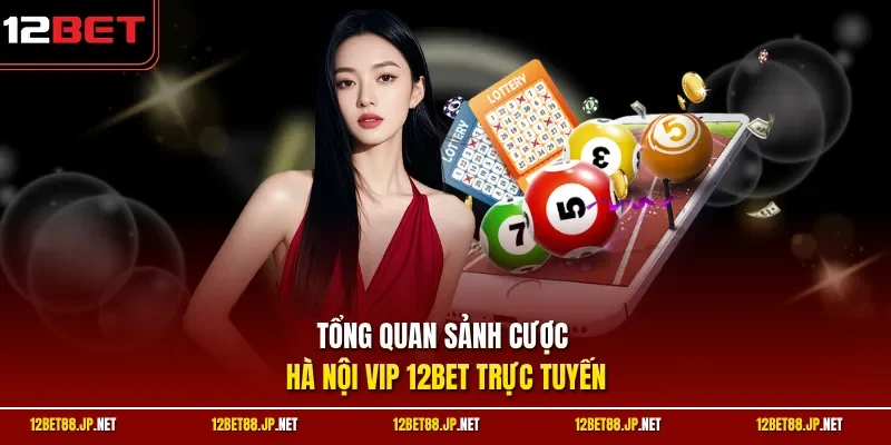 Tổng quan sảnh cược Hà Nội Vip 12BET trực tuyến 