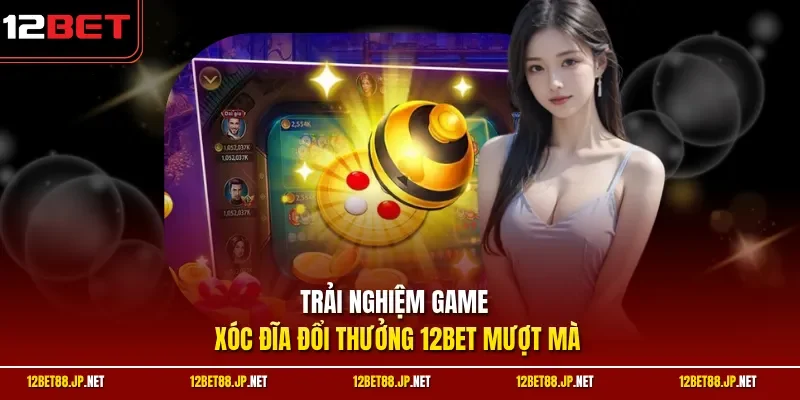 Trải nghiệm game xóc đĩa đổi thưởng 12BET mượt mà