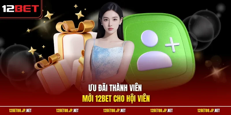 Ưu đãi thành viên mới 12BET cho hội viên