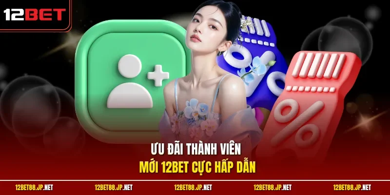 Ưu đãi thành viên mới 12BET cực hấp dẫn